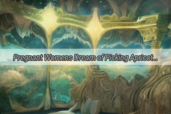 Pregnant Womens Dream of Picking Apricots Unveiling the Meaning Behind the Mystical Visions